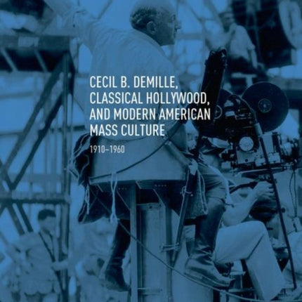 Cecil B. DeMille, Classical Hollywood, and Modern American Mass Culture: 1910–1960