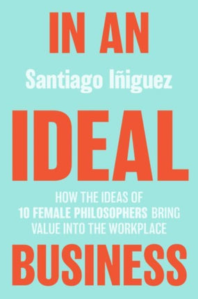 In an Ideal Business: How the Ideas of 10 Female Philosophers Bring Value into the Workplace