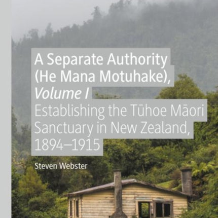 A Separate Authority (He Mana  Motuhake), Volume I: Establishing the Tūhoe Māori Sanctuary in New Zealand, 1894–1915