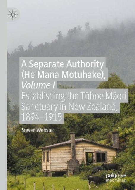 A Separate Authority (He Mana  Motuhake), Volume I: Establishing the Tūhoe Māori Sanctuary in New Zealand, 1894–1915