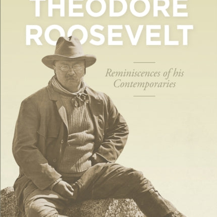 Remembering Theodore Roosevelt: Reminiscences of his Contemporaries