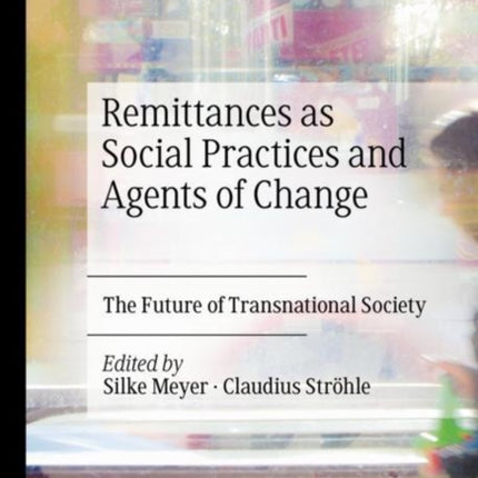 Remittances as Social Practices and Agents of Change: The Future of Transnational Society