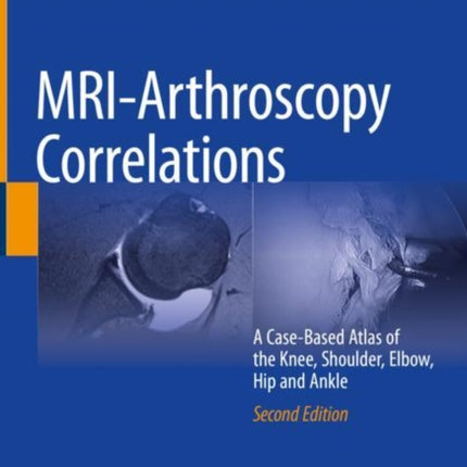 MRI-Arthroscopy Correlations: A Case-Based Atlas of the Knee, Shoulder, Elbow, Hip and Ankle