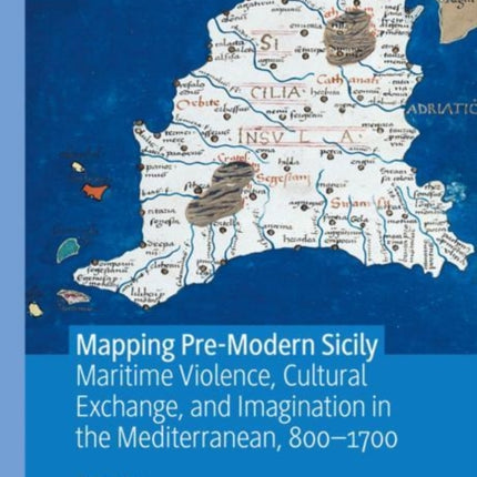 Mapping Pre-Modern Sicily: Maritime Violence, Cultural Exchange, and Imagination in the Mediterranean, 800-1700