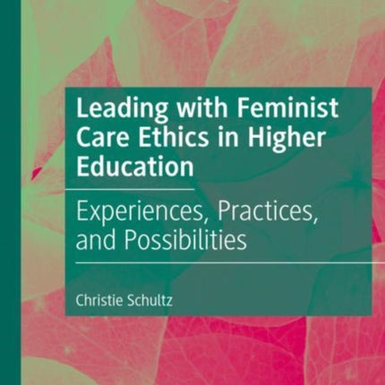 Leading with Feminist Care Ethics in Higher Education: Experiences, Practices, and Possibilities
