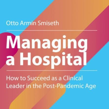 Managing a Hospital: How to Succeed as a Clinical Leader in the Post-Pandemic Age