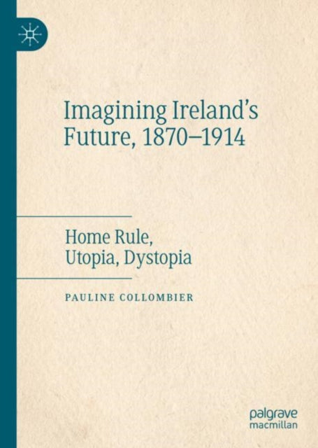 Imagining Ireland's Future, 1870-1914: Home Rule, Utopia, Dystopia