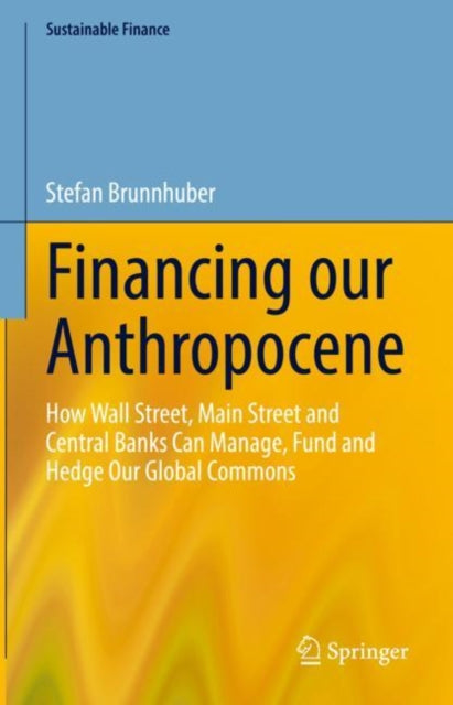 Financing our Anthropocene: How Wall Street, Main Street and Central Banks Can Manage, Fund and Hedge Our Global Commons