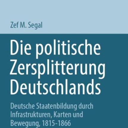 Die politische Zersplitterung Deutschlands: Deutsche Staatenbildung durch Infrastrukturen, Karten und Bewegung, 1815-1866