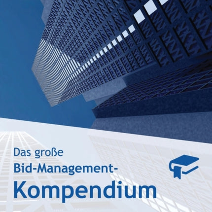 Das große Bid-Management-Kompendium: Das Standardwerk für Bid- und Proposal-Manager
