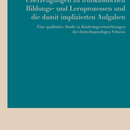 Ueberzeugungen Zu Fruehkindlichen Bildungs- Und Lernprozessen Und Die Damit Implizierten Aufgaben: Eine Qualitative Studie in Kindertageseinrichtungen Der Deutschsprachigen Schweiz