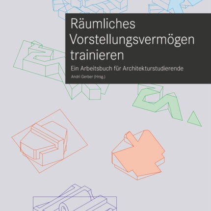 Räumliches Vorstellungsvermögen trainieren: Ein Arbeitsbuch für Architekturstudierende