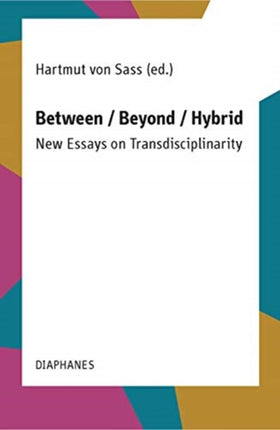 Between / Beyond / Hybrid: New Essays on Transdisciplinarity