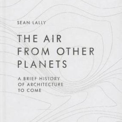 Air from Other Planets: A Brief History of Architecture to Come