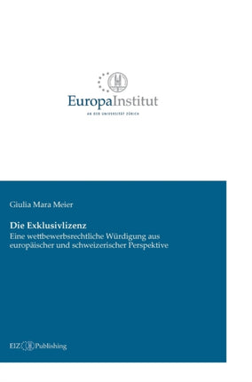 Die Exklusivlizenz: Eine wettbewerbsrechtliche Würdigung aus europäischer und schweizerischer Perspektive