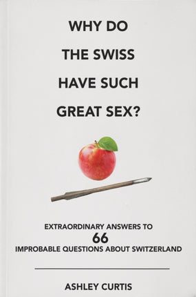 Why Do The Swiss Have Such Great Sex?: Extraordinary answers to 66 improbable questions about Switzerland