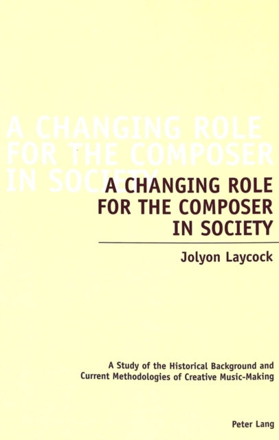 A Changing Role for the Composer in Society: A Study of the Historical Background and Current Methodologies of Creative Music-Making