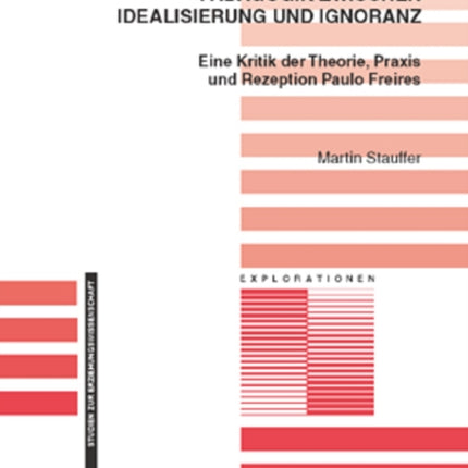 Paedagogik Zwischen Idealisierung Und Ignoranz: Eine Kritik Der Theorie, Praxis Und Rezeption Paulo Freires