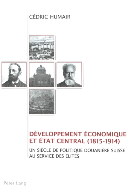 Développement Économique Et Etat Central (1815-1914): Un Siècle de Politique Douanière Suisse Au Service Des Élites