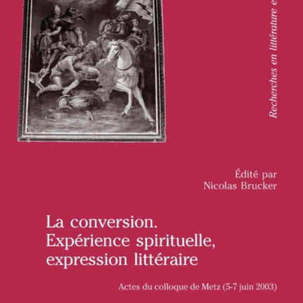 La Conversion. Expérience Spirituelle, Expression Littéraire: Actes Du Colloque de Metz (5-7 Juin 2003)