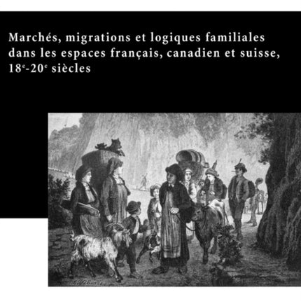 Marchés, Migrations Et Logiques Familiales Dans Les Espaces Français, Canadien Et Suisse, 18 E -20 E Siècles: Actes Du Colloque Familles, Marchés Et Migrations (18 E -20 E ), Genève, Les 25-27 Septembre 2003