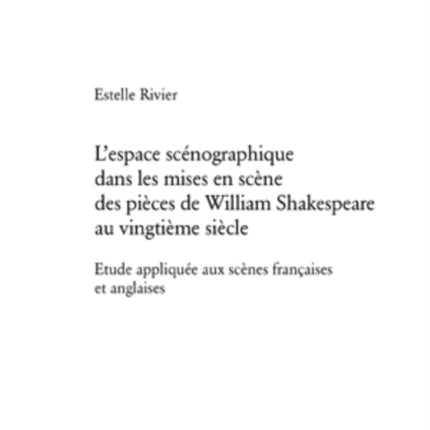 L'Espace Scénographique Dans Les Mises En Scène Des Pièces de William Shakespeare Au Vingtième Siècle: Etude Appliquée Aux Scènes Françaises Et Anglaises