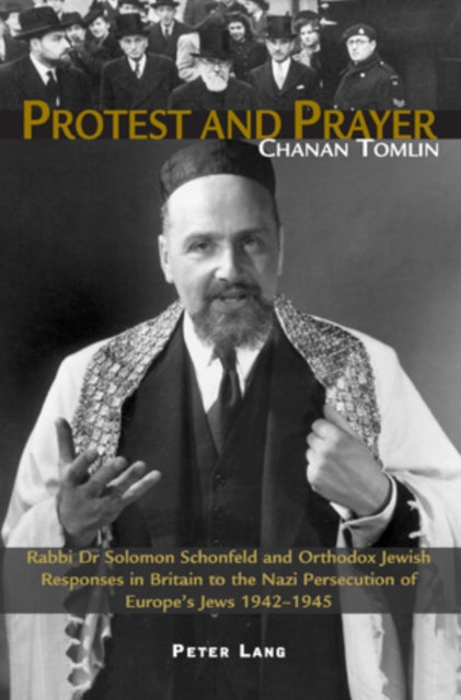 Protest and Prayer: Rabbi Dr Solomon Schonfeld and Orthodox Jewish Responses in Britain to the Nazi Persecution of Europe's Jews 1942-1945