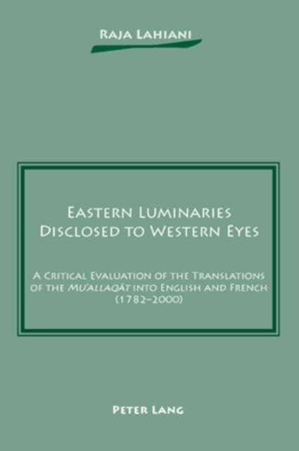 Eastern Luminaries Disclosed to Western Eyes: A Critical Evaluation of the Translations of the "Mu‘allaqāt" into English and French (1782-2000)