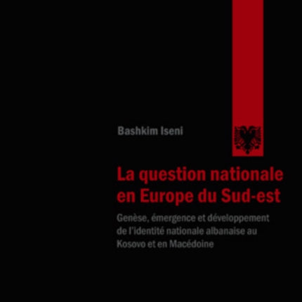 La Question Nationale En Europe Du Sud-Est: Genèse, Émergence Et Développement de l'Identité Nationale Albanaise Au Kosovo Et En Macédoine