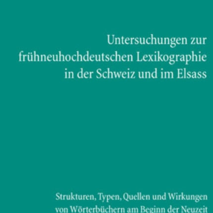 Untersuchungen Zur Fruehneuhochdeutschen Lexikographie in Der Schweiz Und Im Elsass: Strukturen, Typen, Quellen Und Wirkungen Von Woerterbuechern Am Beginn Der Neuzeit