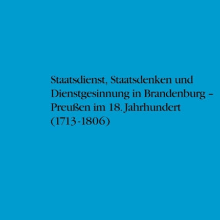 Staatsdienst, Staatsdenken und Dienstgesinnung in Brandenburg-Preußen im 18. Jahrhundert (1713-1806): Studien zum Verständnis des Absolutismus