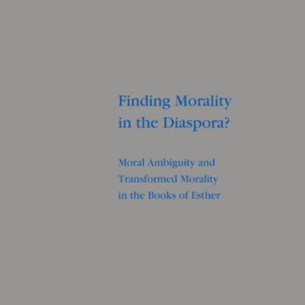 Finding Morality in the Diaspora?: Moral Ambiguity and Transformed Morality in the Books of Esther