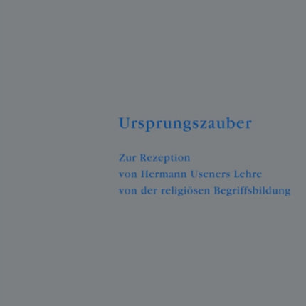 Ursprungszauber: Zur Rezeption Von Hermann Useners Lehre Von Der Religiösen Begriffsbildung