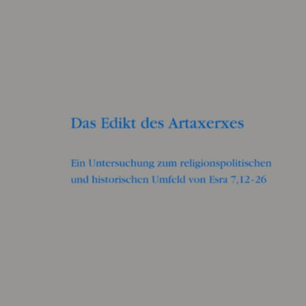 Das Edikt des Artaxerxes: Eine Untersuchung zum religionspolitischen und historischen Umfeld von Esra 7,12–26