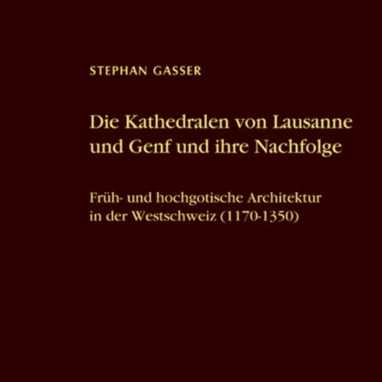 Die Kathedralen von Lausanne und Genf und ihre Nachfolge: Früh- und hochgotische Architektur in der Westschweiz (1170-1350)