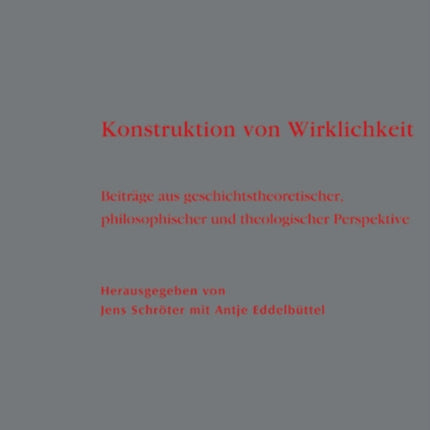 Konstruktion von Wirklichkeit: Beiträge aus geschichtstheoretischer, philosophischer und theologischer Perspektive