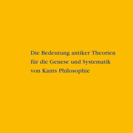 Die Bedeutung antiker Theorien für die Genese und Systematik von Kants Philosophie: Eine Analyse der drei Kritiken