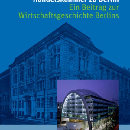 Die Industrie- Und Handelskammer Zu Berlin: Ein Beitrag Zur Wirtschaftsgeschichte Berlins