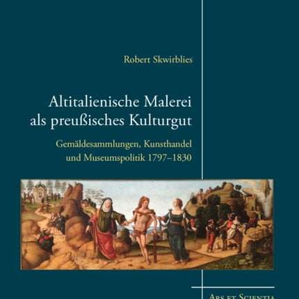 Altitalienische Malerei als preußisches Kulturgut: Gemäldesammlungen, Kunsthandel und Museumspolitik 1797-1830