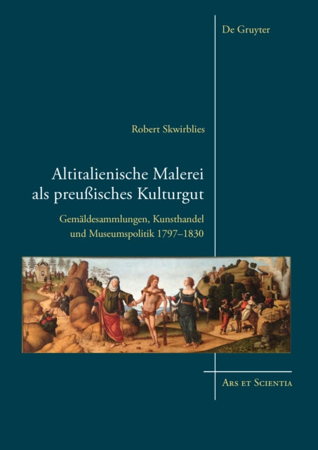 Altitalienische Malerei als preußisches Kulturgut: Gemäldesammlungen, Kunsthandel und Museumspolitik 1797-1830