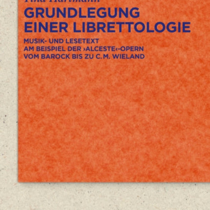 Grundlegung Einer Librettologie: Musik- Und Lesetext Am Beispiel Der 'Alceste'-Opern Vom Barock Bis Zu C.M. Wieland
