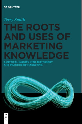 The Roots and Uses of Marketing Knowledge: A Critical Inquiry into the Theory and Practice of Marketing