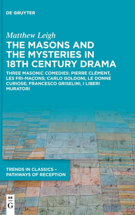 The Masons and the Mysteries in 18th Century Drama: Three Masonic Comedies: Pierre Clément, Les Fri-maçons; Carlo Goldoni, Le Donne Curiose; Francesco Griselini, I Liberi Muratori