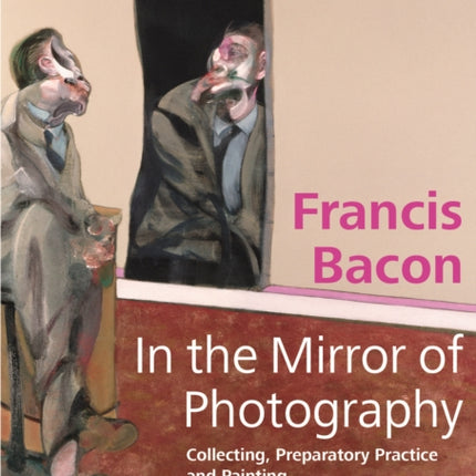 Francis Bacon – In the Mirror of Photography: Collecting, Preparatory Practice and Painting