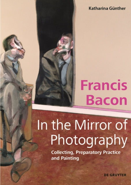 Francis Bacon – In the Mirror of Photography: Collecting, Preparatory Practice and Painting