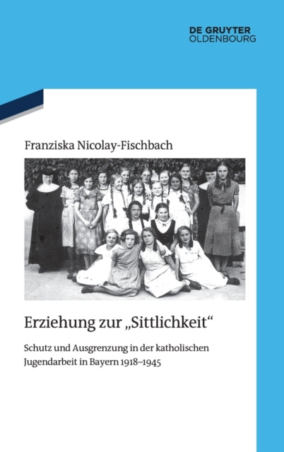 Erziehung Zur Sittlichkeit: Schutz Und Ausgrenzung in Der Katholischen Jugendarbeit in Bayern 1918-1945