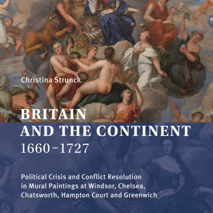 Britain and the Continent 1660‒1727: Political Crisis and Conflict Resolution in Mural Paintings at Windsor, Chelsea, Chatsworth, Hampton Court and Greenwich