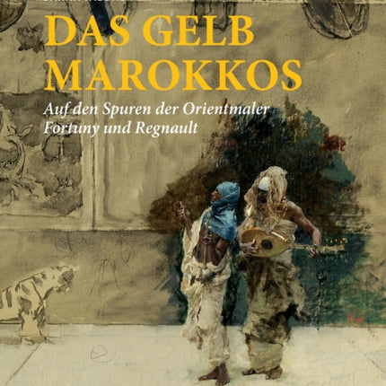 Das Gelb Marokkos: Auf den Spuren der Orientmaler Fortuny und Regnault