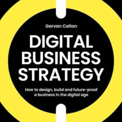 Digital Business Strategy: How to Design, Build, and Future-Proof a Business in the Digital Age