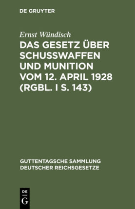 Das Gesetz Über Schusswaffen Und Munition Vom 12. April 1928 (Rgbl. I S. 143): Nebst Der Ausführungsverordnung Der Reichsregierung Vom 13. Juli 1928 (Rgbl. I S. 198) Und Dem Preuß. Erlaß Zur Durchführung Des Gesetzes Vom 7. September 1928 (
